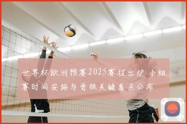 世界杯欧洲预赛2025赛程出炉 小组赛时间安排与晋级关键看点公布