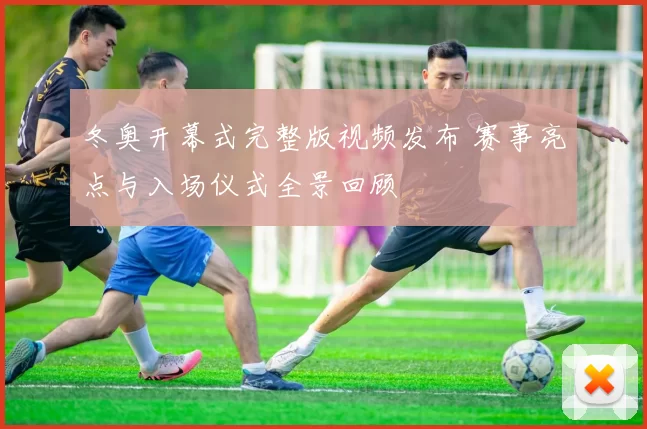 冬奥开幕式完整版视频发布 赛事亮点与入场仪式全景回顾
