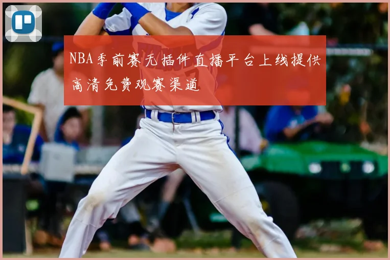 NBA季前赛无插件直播平台上线提供高清免费观赛渠道