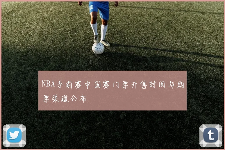 NBA季前赛中国赛门票开售时间与购票渠道公布