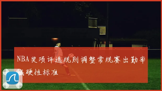 NBA奖项评选规则调整常规赛出勤率成硬性标准