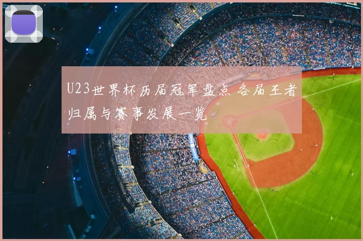 U23世界杯历届冠军盘点 各届王者归属与赛事发展一览