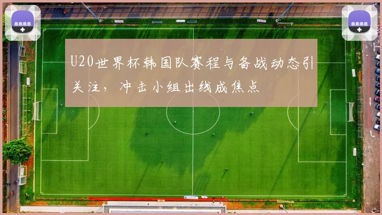 U20世界杯韩国队赛程与备战动态引关注,冲击小组出线成焦点