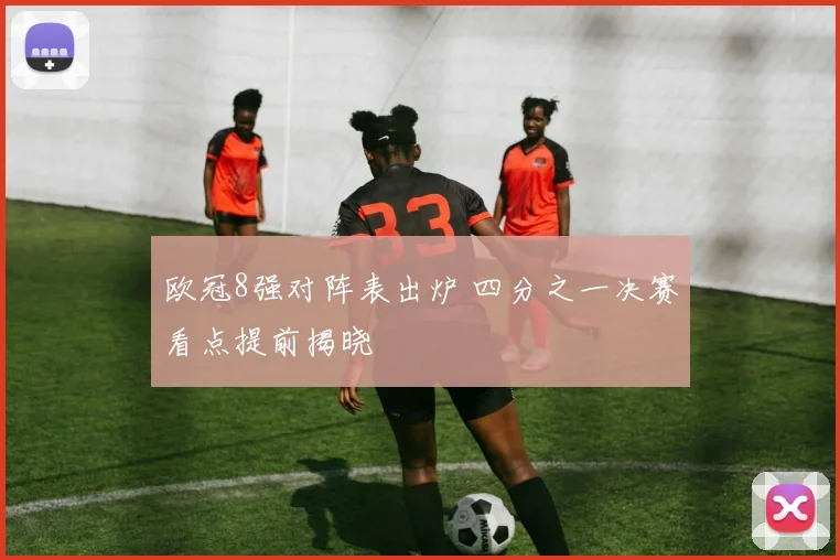 欧冠8强对阵表出炉 四分之一决赛看点提前揭晓