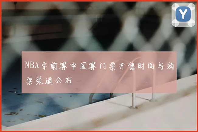 NBA季前赛中国赛门票开售时间与购票渠道公布