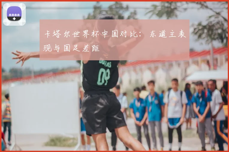 卡塔尔世界杯中国对比:东道主表现与国足差距
