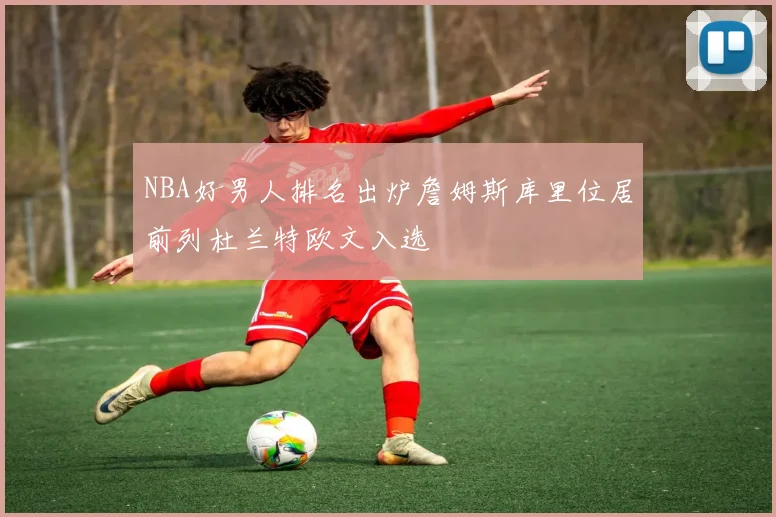 NBA好男人排名出炉詹姆斯库里位居前列杜兰特欧文入选