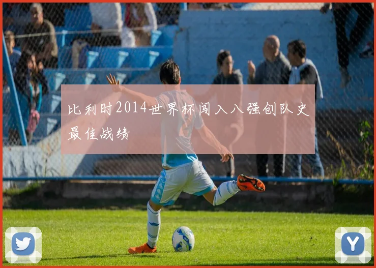 比利时2014世界杯闯入八强创队史最佳战绩