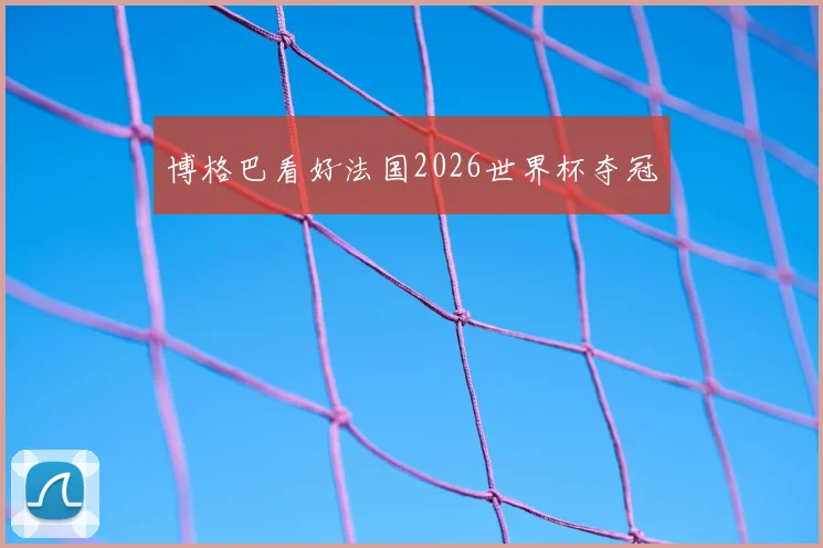 博格巴看好法国2026世界杯夺冠