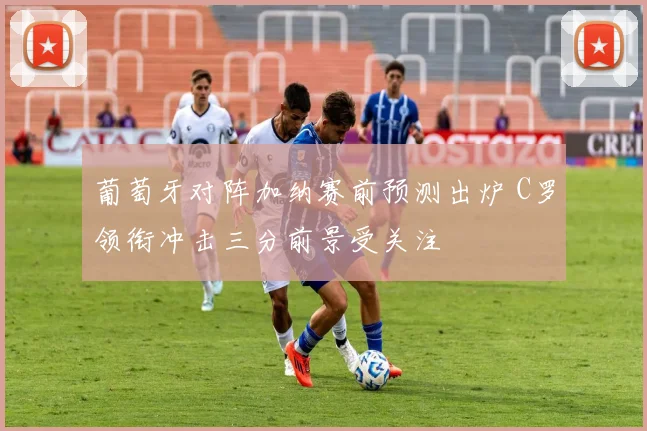 葡萄牙对阵加纳赛前预测出炉 C罗领衔冲击三分前景受关注