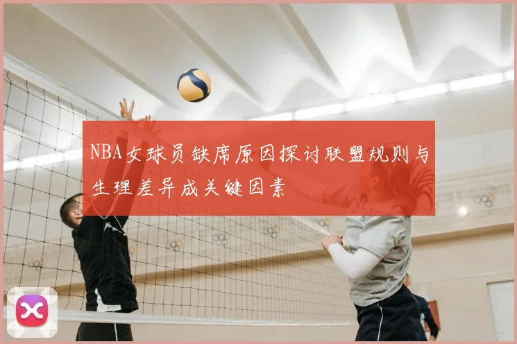 NBA女球员缺席原因探讨联盟规则与生理差异成关键因素