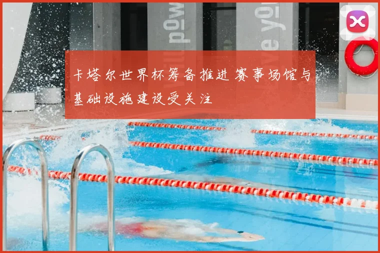 卡塔尔世界杯筹备推进 赛事场馆与基础设施建设受关注