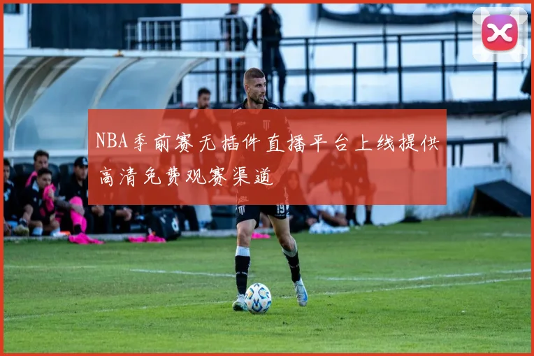 NBA季前赛无插件直播平台上线提供高清免费观赛渠道