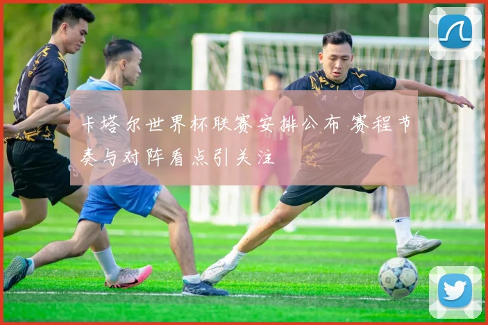 卡塔尔世界杯联赛安排公布 赛程节奏与对阵看点引关注
