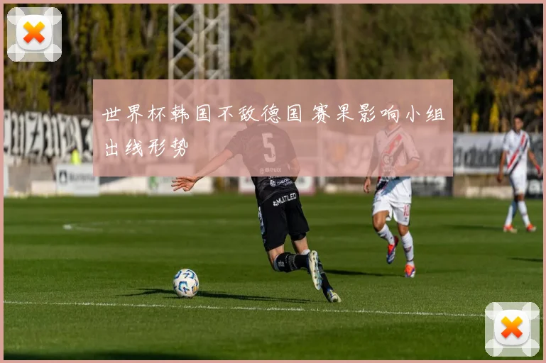 世界杯韩国不敌德国 赛果影响小组出线形势