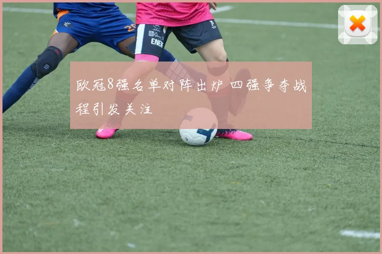 欧冠8强名单对阵出炉 四强争夺战程引发关注