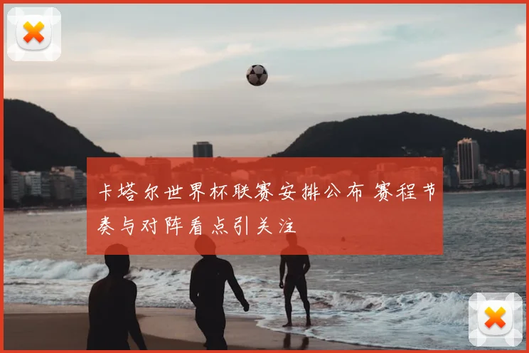 卡塔尔世界杯联赛安排公布 赛程节奏与对阵看点引关注