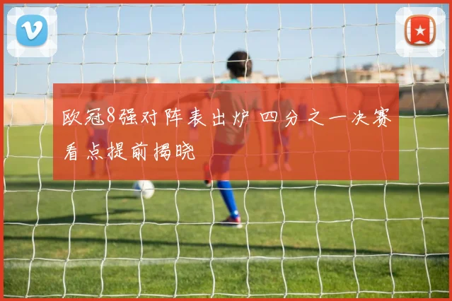 欧冠8强对阵表出炉 四分之一决赛看点提前揭晓